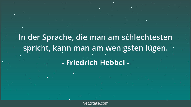Friedrich Hebbel - In der Sprache, die man am schlechtesten spricht, kann man am wenigsten lügen....