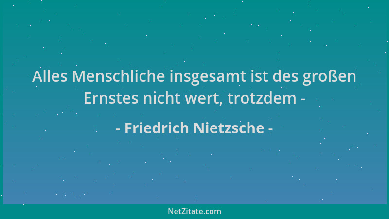 Friedrich Nietzsche - Alles Menschliche insgesamt ist des großen Ernstes nicht wert, trotzdem -...