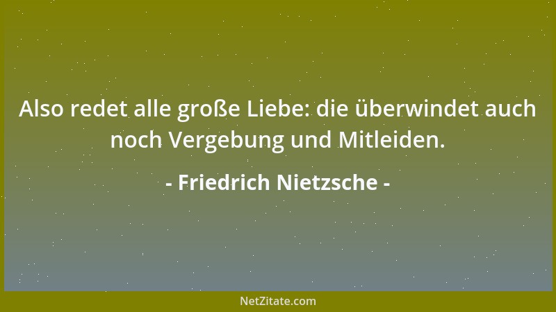 Friedrich Nietzsche - Also redet alle große Liebe: die überwindet auch noch Vergebung und Mitleiden....