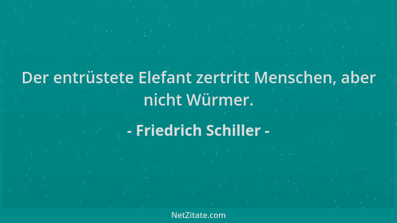 Friedrich Schiller - Der entrüstete Elefant zertritt Menschen, aber nicht Würmer....