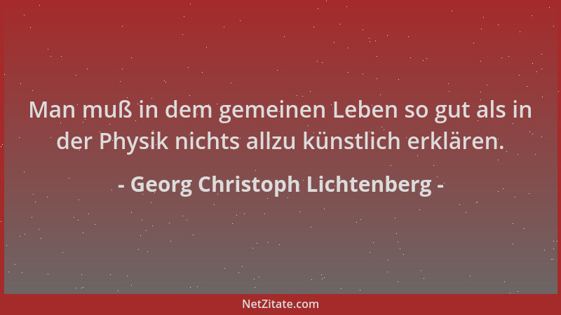 Georg Christoph Lichtenberg - Man muß in dem gemeinen Leben so gut als in der Physik nichts allzu künstlich erklären....