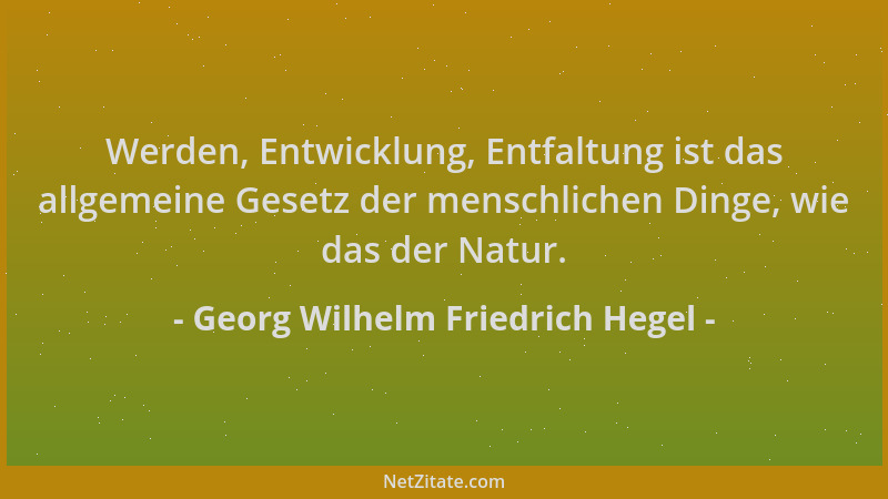 Georg Wilhelm Friedrich Hegel - Werden, Entwicklung, Entfaltung ist das allgemeine Gesetz der menschlichen Dinge, wie das d...
