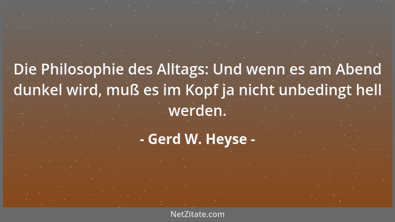 Gerd W. Heyse - Die Philosophie des Alltags: Und wenn es am Abend dunkel wird, muß es im Kopf ja nicht unbedingt hell werde...