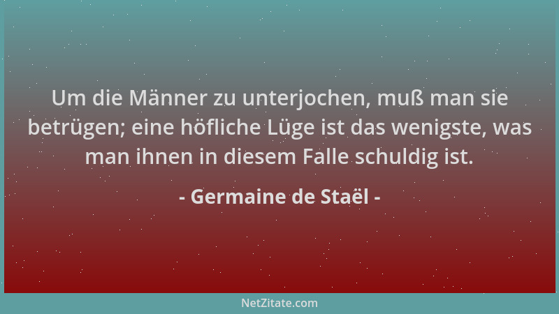 Germaine de Staël - Um die Männer zu unterjochen, muß man sie betrügen; eine höfliche Lüge ist das wenigste, was man ihnen...