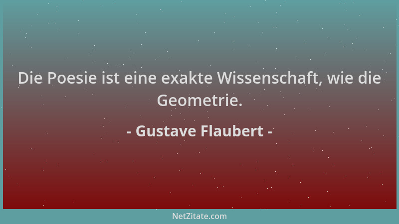 Gustave Flaubert - Die Poesie ist eine exakte Wissenschaft, wie die Geometrie....