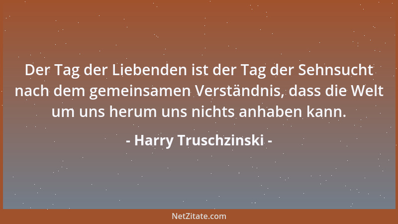 Harry Truschzinski - Der Tag der Liebenden ist der Tag der Sehnsucht nach dem gemeinsamen Verständnis, dass die Welt um uns...
