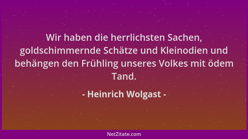 Heinrich Wolgast - Wir haben die herrlichsten Sachen, goldschimmernde Schätze und Kleinodien und behängen den Frühling unse...