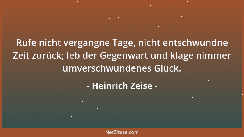Heinrich Zeise - Rufe nicht vergangne Tage, nicht entschwundne Zeit zurück; leb der Gegenwart und klage nimmer umverschwund...