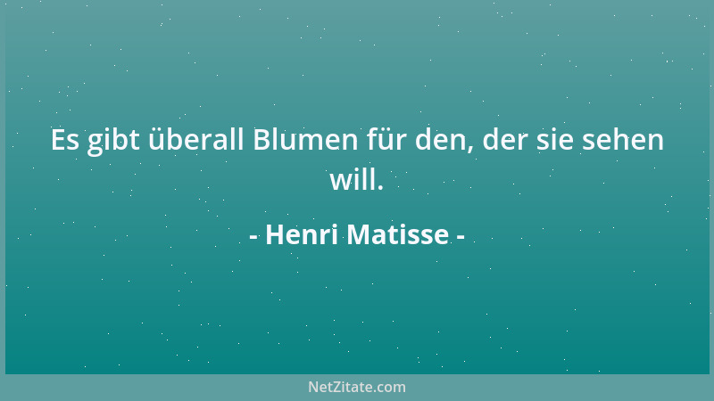 Henri Matisse - Es gibt überall Blumen für den, der sie sehen will....