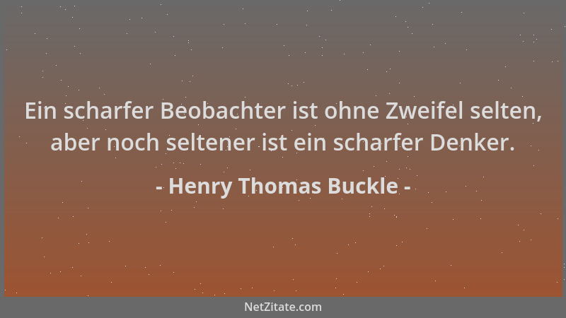 Henry Thomas Buckle - Ein scharfer Beobachter ist ohne Zweifel selten, aber noch seltener ist ein scharfer Denker....