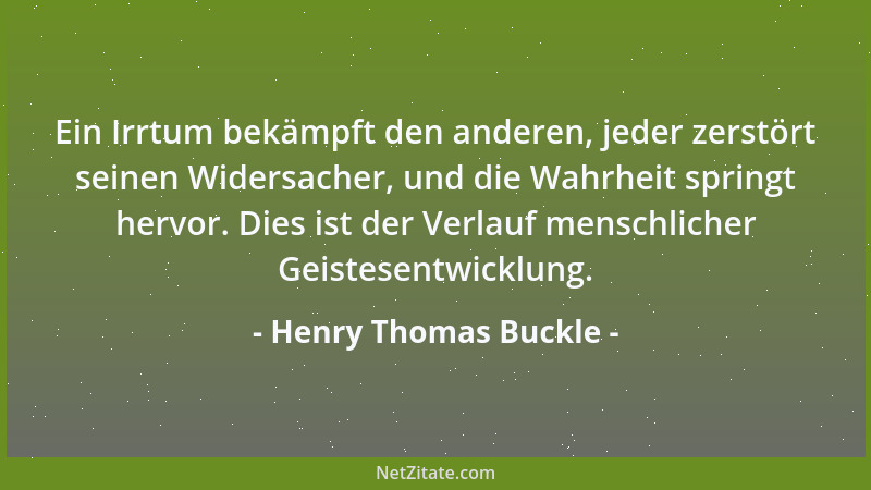 Henry Thomas Buckle - Ein Irrtum bekämpft den anderen, jeder zerstört seinen Widersacher, und die Wahrheit springt hervor....