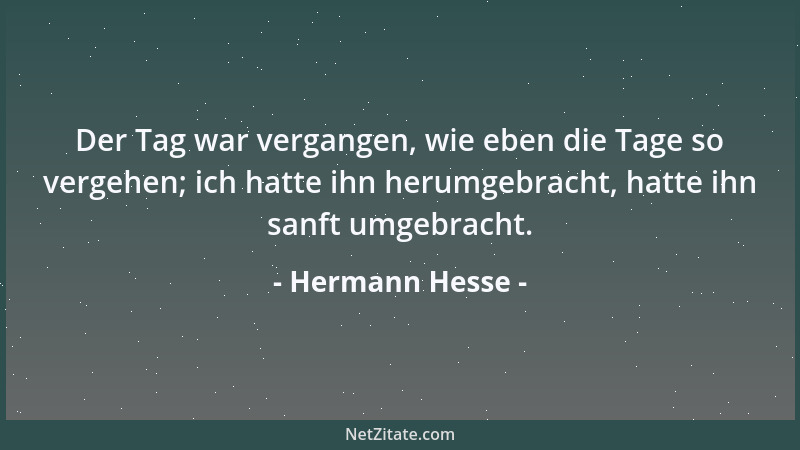 Hermann Hesse - Der Tag war vergangen, wie eben die Tage so vergehen; ich hatte ihn herumgebracht, hatte ihn sanft umgebrac...