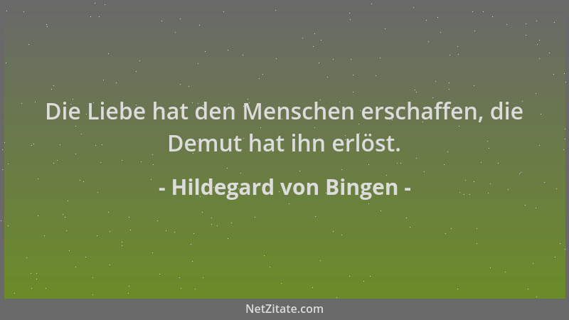Hildegard von Bingen - Die Liebe hat den Menschen erschaffen, die Demut hat ihn erlöst....