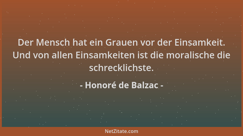 Honoré de Balzac - Der Mensch hat ein Grauen vor der Einsamkeit. Und von allen Einsamkeiten ist die moralische die schreckl...