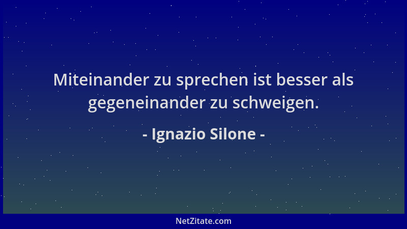 Ignazio Silone - Miteinander zu sprechen ist besser als gegeneinander zu schweigen....