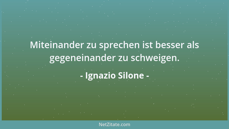Ignazio Silone - Miteinander zu sprechen ist besser als gegeneinander zu schweigen....