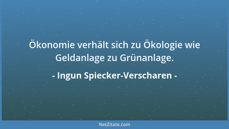 Ingun Spiecker-Verscharen - Ökonomie verhält sich zu Ökologie wie Geldanlage zu Grünanlage....