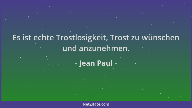 Jean Paul - Es ist echte Trostlosigkeit, Trost zu wünschen und anzunehmen....