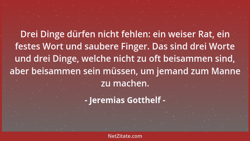 Jeremias Gotthelf - Drei Dinge dürfen nicht fehlen: ein weiser Rat, ein festes Wort und saubere Finger. Das sind drei Worte...