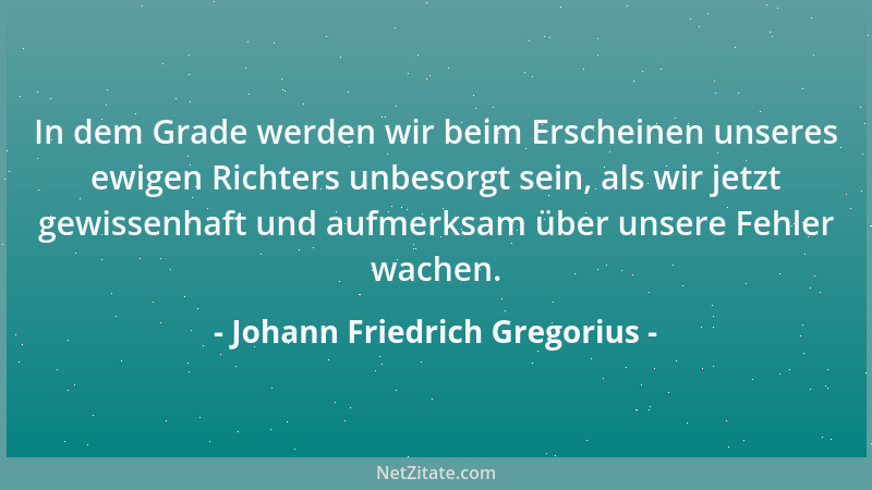 Johann Friedrich Gregorius - In dem Grade werden wir beim Erscheinen unseres ewigen Richters unbesorgt sein, als wir jetzt...