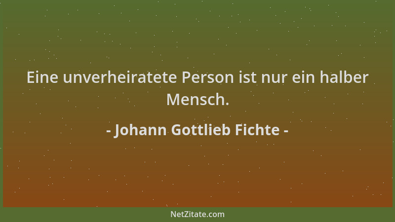 Johann Gottlieb Fichte - Eine unverheiratete Person ist nur ein halber Mensch....