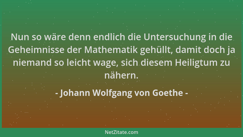 Johann Wolfgang von Goethe - Nun so wäre denn endlich die Untersuchung in die Geheimnisse der Mathematik gehüllt, damit doc...