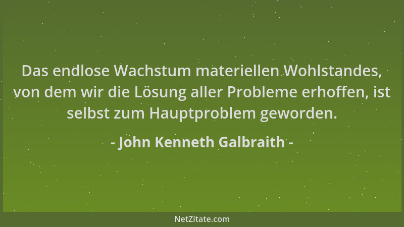John Kenneth Galbraith - Das endlose Wachstum materiellen Wohlstandes, von dem wir die Lösung aller Probleme erhoffen, ist...