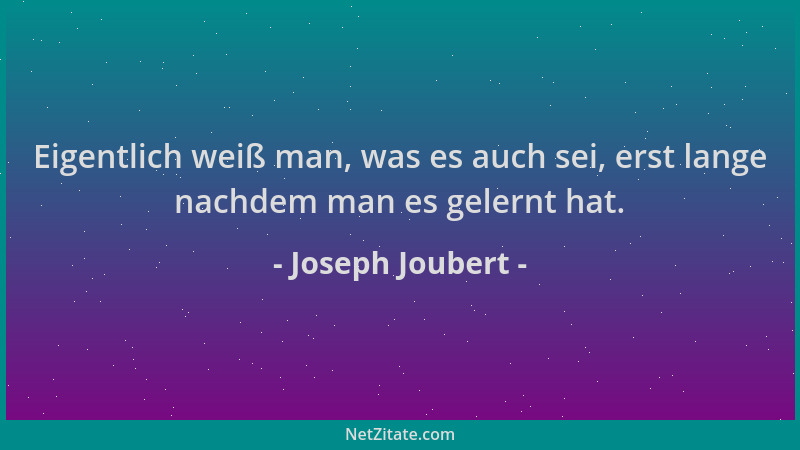 Joseph Joubert - Eigentlich weiß man, was es auch sei, erst lange nachdem man es gelernt hat....