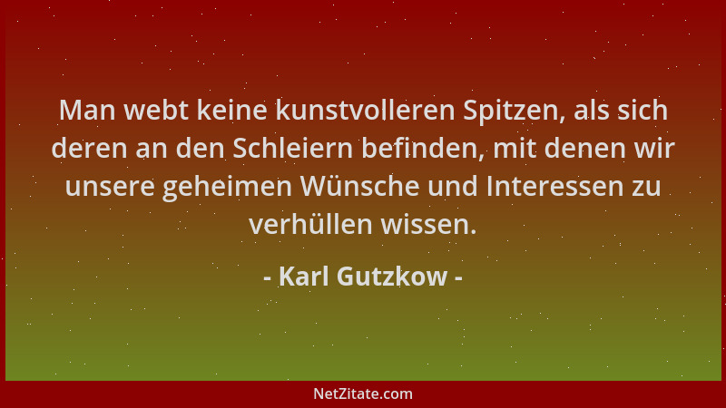 Karl Gutzkow - Man webt keine kunstvolleren Spitzen, als sich deren an den Schleiern befinden, mit denen wir unsere geheime...