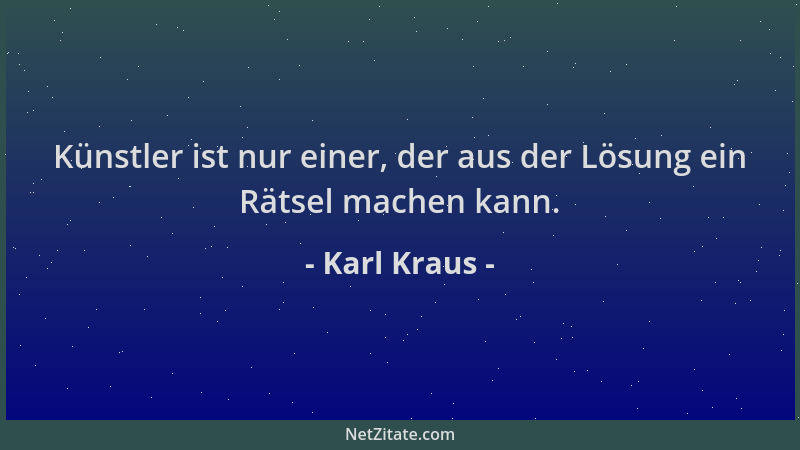 Karl Kraus - Künstler ist nur einer, der aus der Lösung ein Rätsel machen kann....