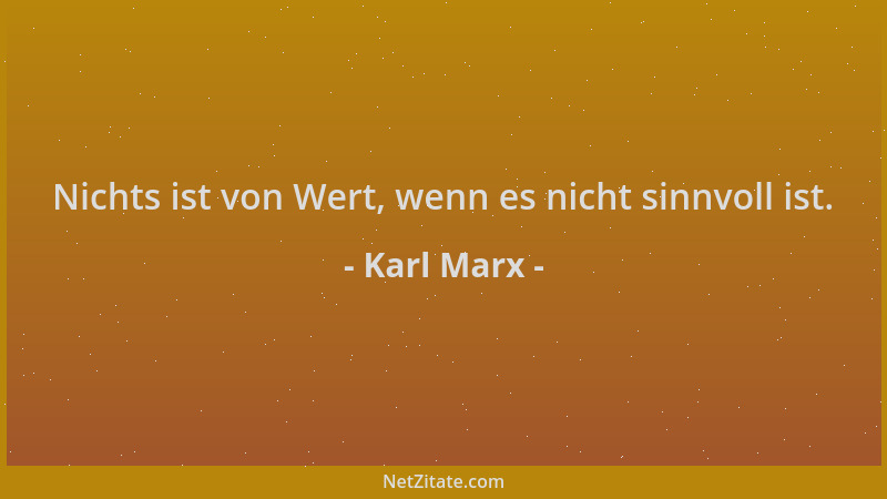 Karl Marx - Nichts ist von Wert, wenn es nicht sinnvoll ist....