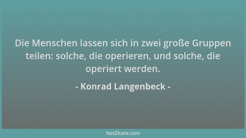 Konrad Langenbeck - Die Menschen lassen sich in zwei große Gruppen teilen: solche, die operieren, und solche, die operiert...