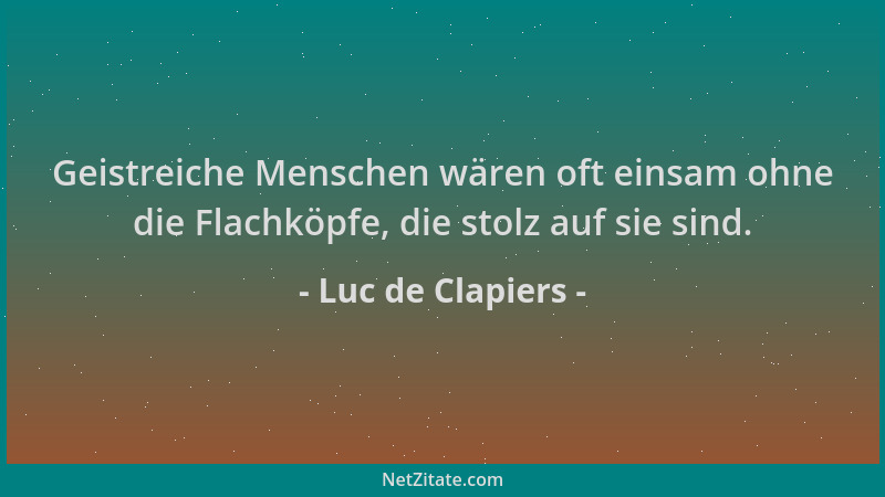 Luc de Clapiers - Geistreiche Menschen wären oft einsam ohne die Flachköpfe, die stolz auf sie sind....