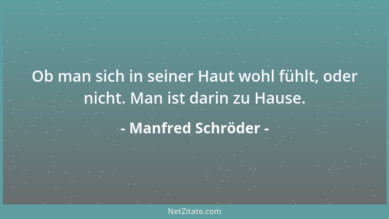 Manfred Schröder - Ob man sich in seiner Haut wohl fühlt, oder nicht. Man ist darin zu Hause....