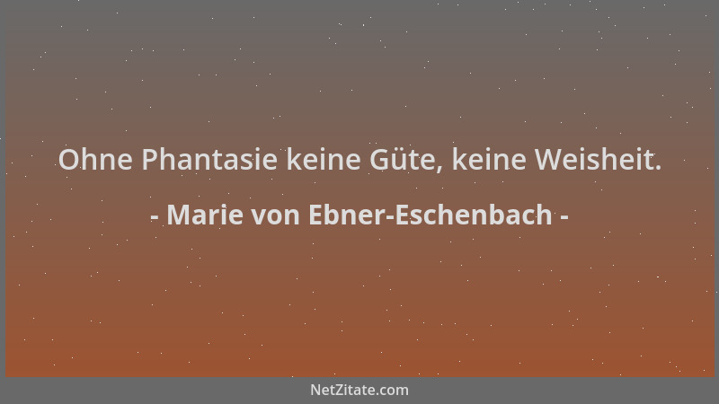Marie von Ebner-Eschenbach - Ohne Phantasie keine Güte, keine Weisheit....