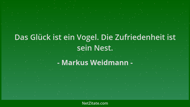 Markus Weidmann - Das Glück ist ein Vogel. Die Zufriedenheit ist sein Nest....