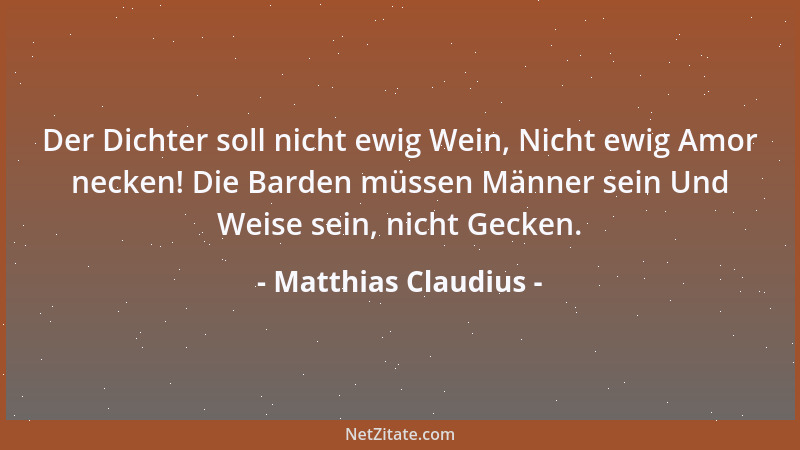 Matthias Claudius - Der Dichter soll nicht ewig Wein, Nicht ewig Amor necken! Die Barden müssen Männer sein Und Weise sein,...