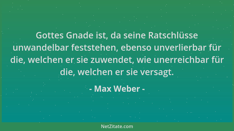 Max Weber - Gottes Gnade ist, da seine Ratschlüsse unwandelbar feststehen, ebenso unverlierbar für die, welchen er sie zuwe...