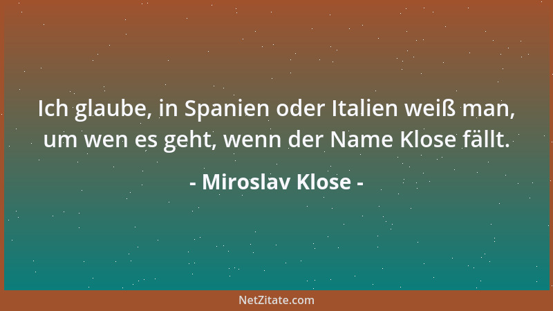 Miroslav Klose - Ich glaube, in Spanien oder Italien weiß man, um wen es geht, wenn der Name Klose fällt....