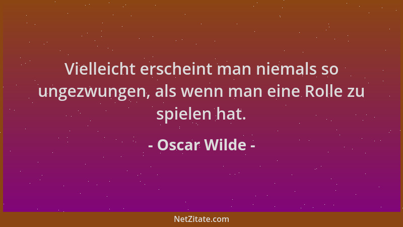 Oscar Wilde - Vielleicht erscheint man niemals so ungezwungen, als wenn man eine Rolle zu spielen hat....