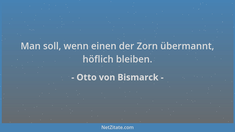 Otto von Bismarck - Man soll, wenn einen der Zorn übermannt, höflich bleiben....