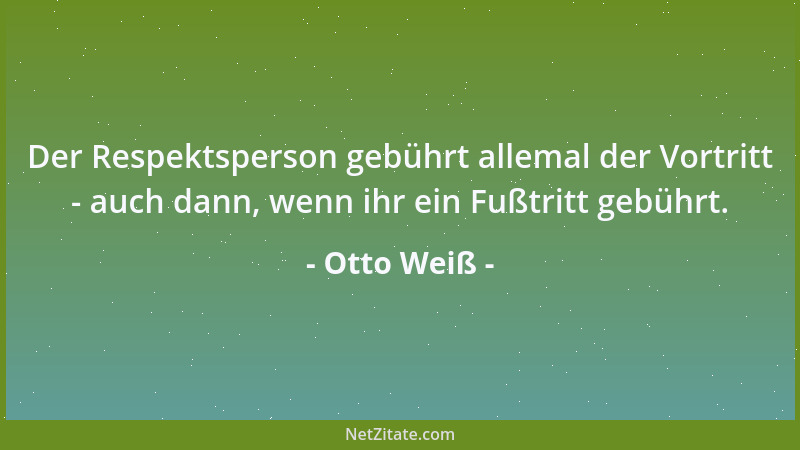 Otto Weiß - Der Respektsperson gebührt allemal der Vortritt - auch dann, wenn ihr ein Fußtritt gebührt....