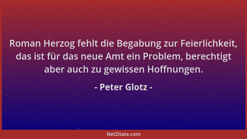 Peter Glotz - Roman Herzog fehlt die Begabung zur Feierlichkeit, das ist für das neue Amt ein Problem, berechtigt aber auch...