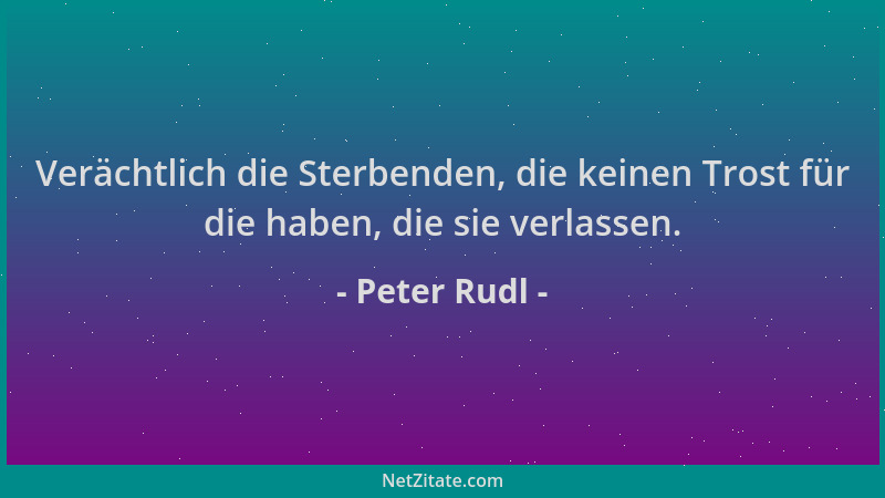 Peter Rudl - Verächtlich die Sterbenden, die keinen Trost für die haben, die sie verlassen....