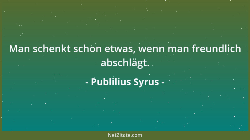 Publilius Syrus - Man schenkt schon etwas, wenn man freundlich abschlägt....