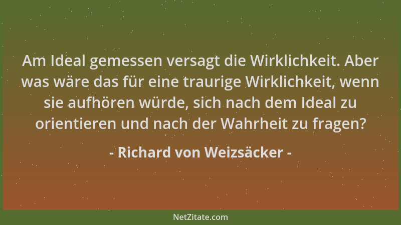 Richard von Weizsäcker - Am Ideal gemessen versagt die Wirklichkeit. Aber was wäre das für eine traurige Wirklichkeit, wenn...