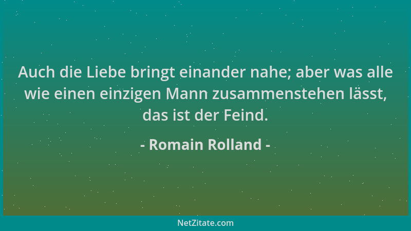 Romain Rolland - Auch die Liebe bringt einander nahe; aber was alle wie einen einzigen Mann zusammenstehen lässt, das ist d...