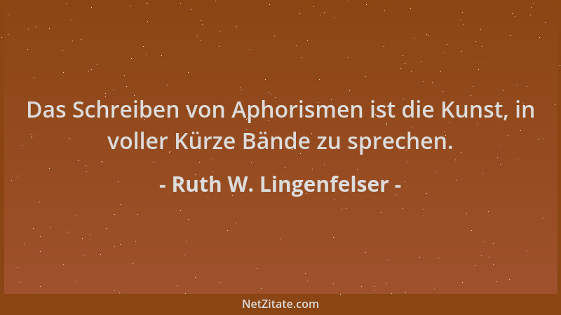 Ruth W. Lingenfelser - Das Schreiben von Aphorismen ist die Kunst, in voller Kürze Bände zu sprechen....