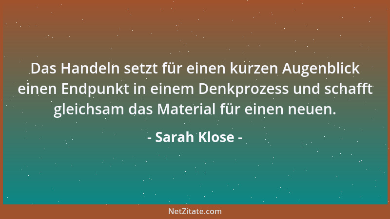 Sarah Klose - Das Handeln setzt für einen kurzen Augenblick einen Endpunkt in einem Denkprozess und schafft gleichsam das M...
