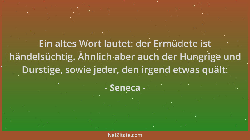 Seneca - Ein altes Wort lautet: der Ermüdete ist händelsüchtig. Ähnlich aber auch der Hungrige und Durstige, sowie jeder, d...